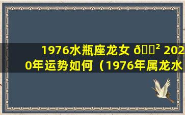 1976水瓶座龙女 🌲 2020年运势如何（1976年属龙水瓶座女人2021年每月运势）